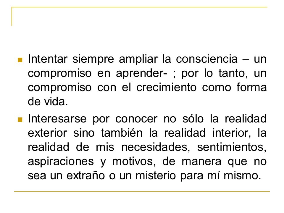 Intentar siempre ampliar la consciencia – un compromiso en aprender- ; por lo tanto, un compromiso con el crecimiento como forma de vida.