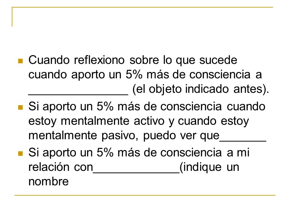 Cuando reflexiono sobre lo que sucede cuando aporto un 5% más de consciencia a _______________ (el objeto indicado antes).
