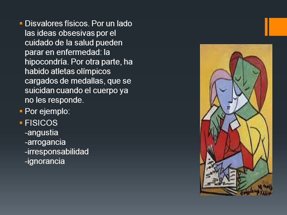 Disvalores físicos. Por un lado las ideas obsesivas por el cuidado de la salud pueden parar en enfermedad: la hipocondría. Por otra parte, ha habido atletas olímpicos cargados de medallas, que se suicidan cuando el cuerpo ya no les responde.