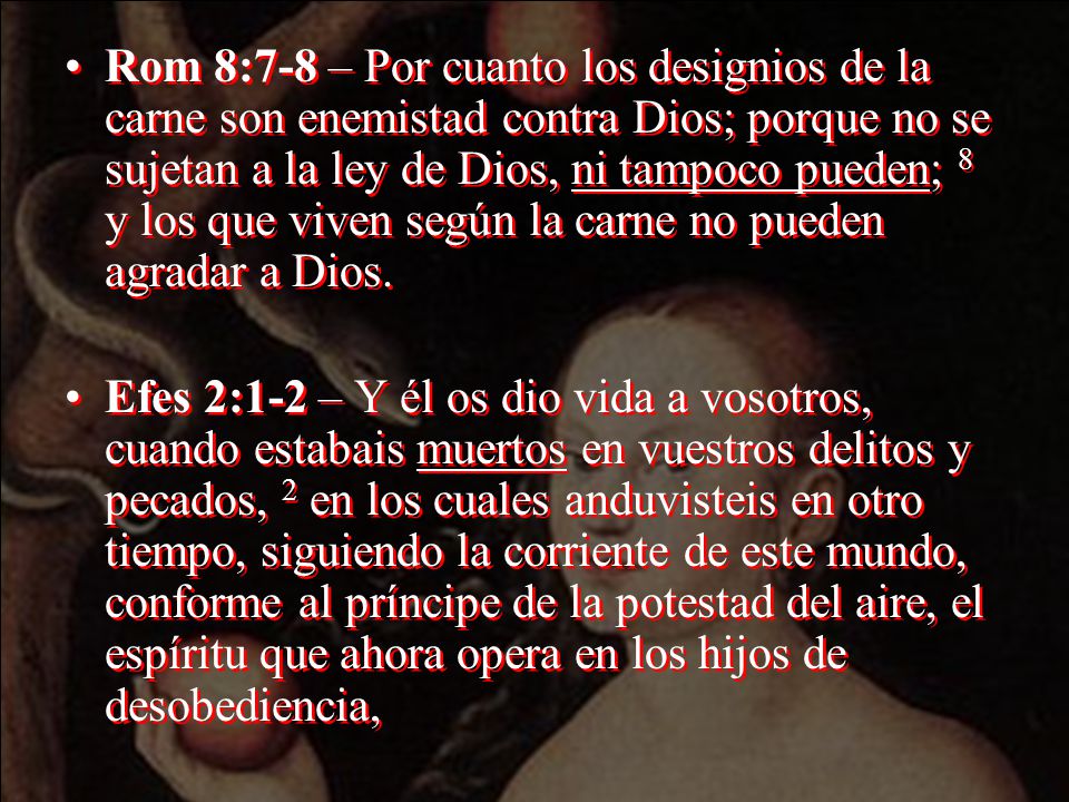 Rom 8:7-8 – Por cuanto los designios de la carne son enemistad contra Dios; porque no se sujetan a la ley de Dios, ni tampoco pueden; 8 y los que viven según la carne no pueden agradar a Dios.