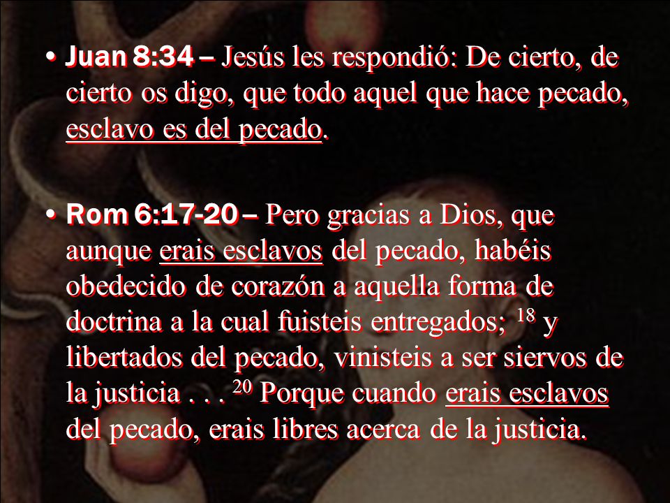 Juan 8:34 -- Jesús les respondió: De cierto, de cierto os digo, que todo aquel que hace pecado, esclavo es del pecado.