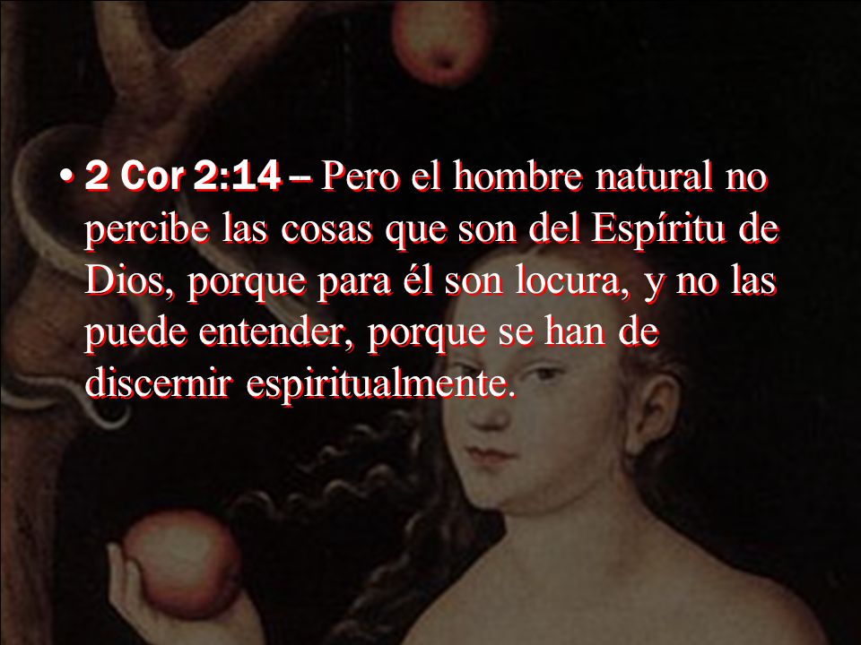 2 Cor 2:14 -- Pero el hombre natural no percibe las cosas que son del Espíritu de Dios, porque para él son locura, y no las puede entender, porque se han de discernir espiritualmente.