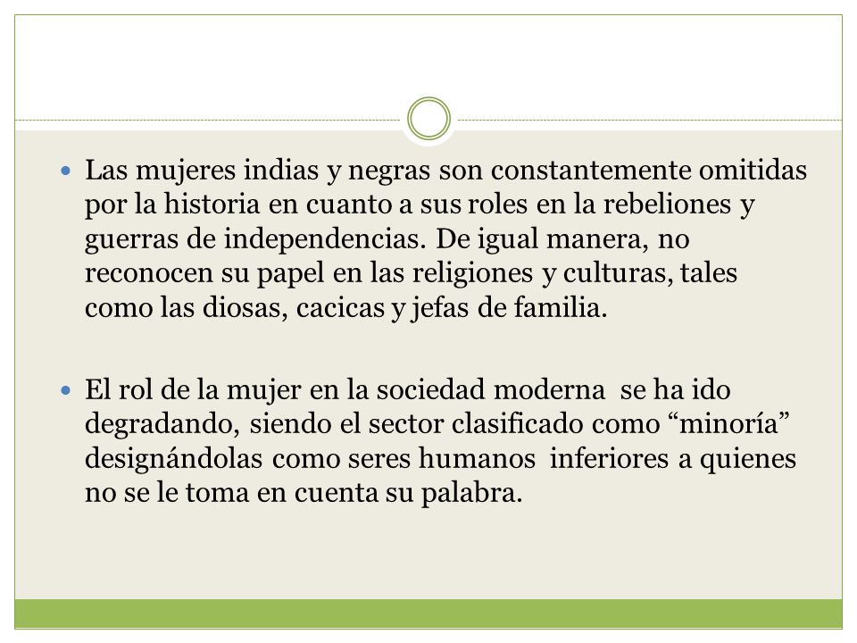 Las mujeres indias y negras son constantemente omitidas por la historia en cuanto a sus roles en la rebeliones y guerras de independencias. De igual manera, no reconocen su papel en las religiones y culturas, tales como las diosas, cacicas y jefas de familia.