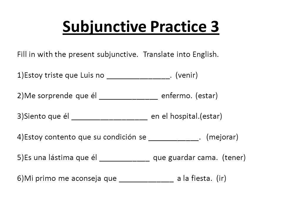 Subjunctive Practice 3 Fill in with the present subjunctive. Translate into English. 1)Estoy triste que Luis no _______________. (venir)