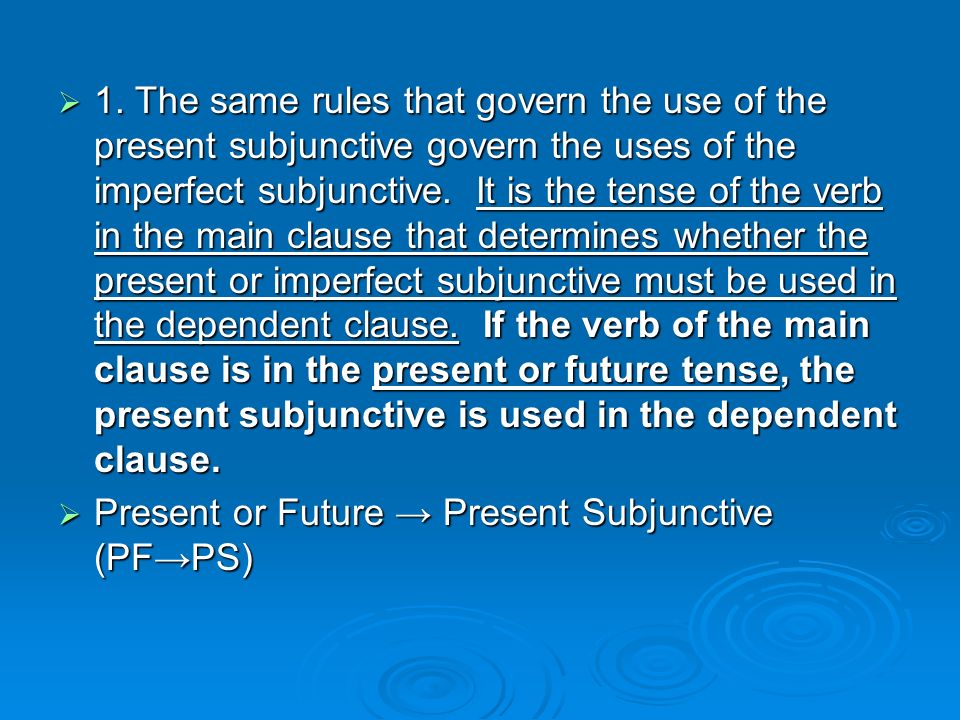 1. The same rules that govern the use of the present subjunctive govern the uses of the imperfect subjunctive. It is the tense of the verb in the main clause that determines whether the present or imperfect subjunctive must be used in the dependent clause. If the verb of the main clause is in the present or future tense, the present subjunctive is used in the dependent clause.