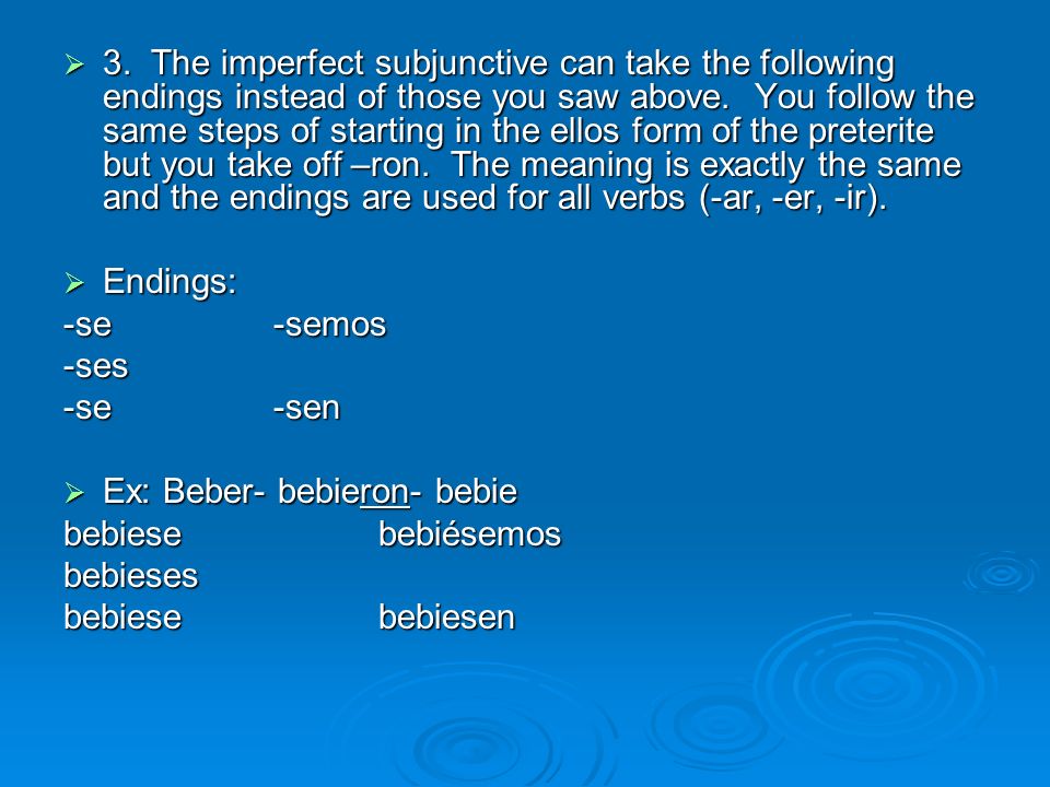 3. The imperfect subjunctive can take the following endings instead of those you saw above. You follow the same steps of starting in the ellos form of the preterite but you take off –ron. The meaning is exactly the same and the endings are used for all verbs (-ar, -er, -ir).