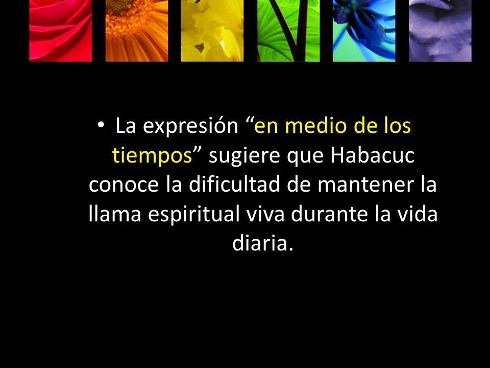 La expresión en medio de los tiempos sugiere que Habacuc conoce la dificultad de mantener la llama espiritual viva durante la vida diaria.