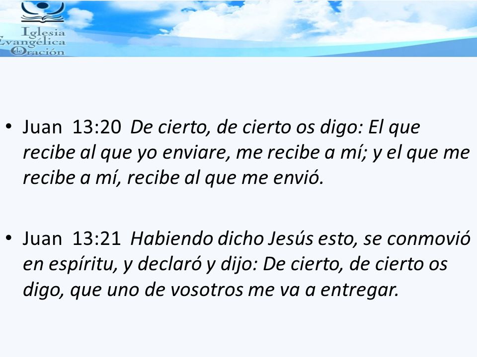 Juan 13:20 De cierto, de cierto os digo: El que recibe al que yo enviare, me recibe a mí; y el que me recibe a mí, recibe al que me envió.