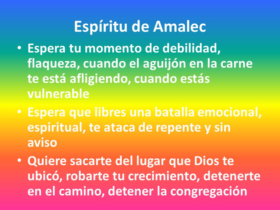 Espíritu de Amalec Espera tu momento de debilidad, flaqueza, cuando el aguijón en la carne te está afligiendo, cuando estás vulnerable.