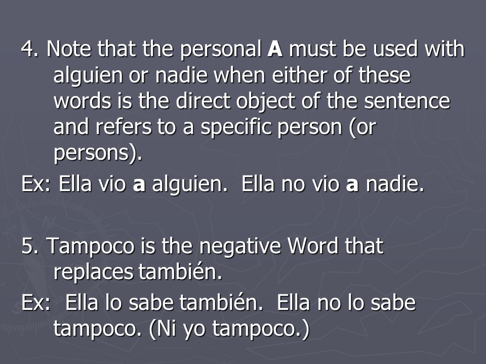 4. Note that the personal A must be used with alguien or nadie when either of these words is the direct object of the sentence and refers to a specific person (or persons).