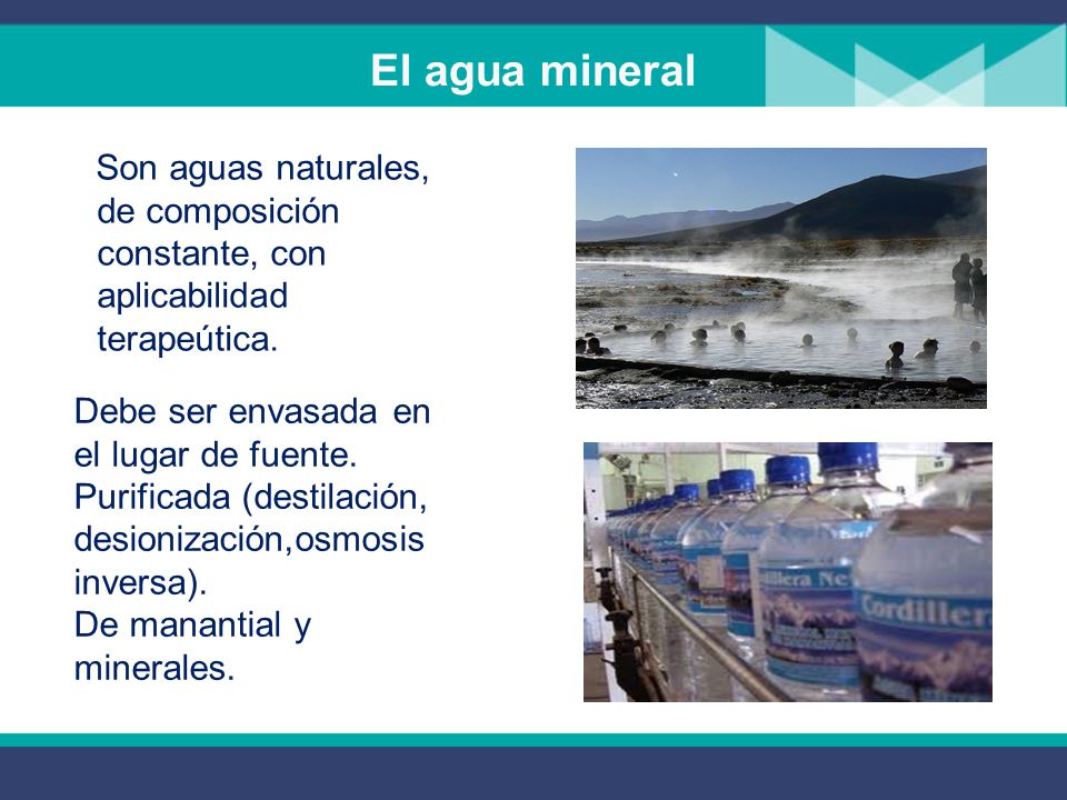 El agua mineral Son aguas naturales, de composición constante, con aplicabilidad terapeútica. Debe ser envasada en el lugar de fuente.