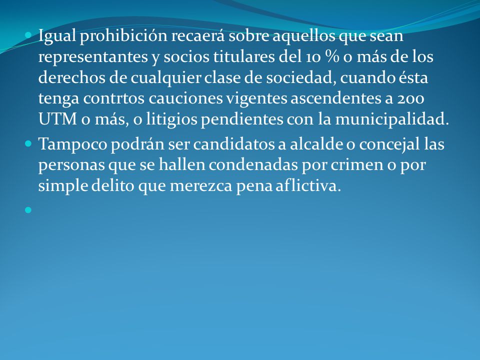 Igual prohibición recaerá sobre aquellos que sean representantes y socios titulares del 10 % o más de los derechos de cualquier clase de sociedad, cuando ésta tenga contrtos cauciones vigentes ascendentes a 200 UTM o más, o litigios pendientes con la municipalidad.
