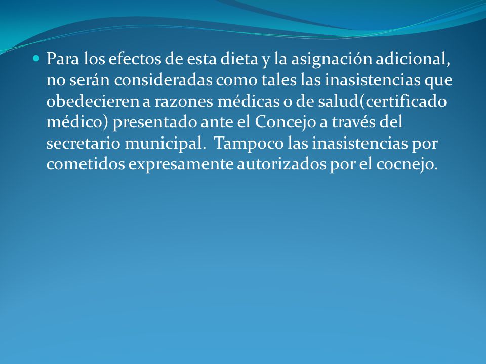 Para los efectos de esta dieta y la asignación adicional, no serán consideradas como tales las inasistencias que obedecieren a razones médicas o de salud(certificado médico) presentado ante el Concejo a través del secretario municipal.