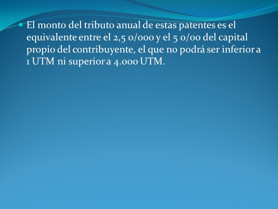 El monto del tributo anual de estas patentes es el equivalente entre el 2,5 0/000 y el 5 0/00 del capital propio del contribuyente, el que no podrá ser inferior a 1 UTM ni superior a UTM.