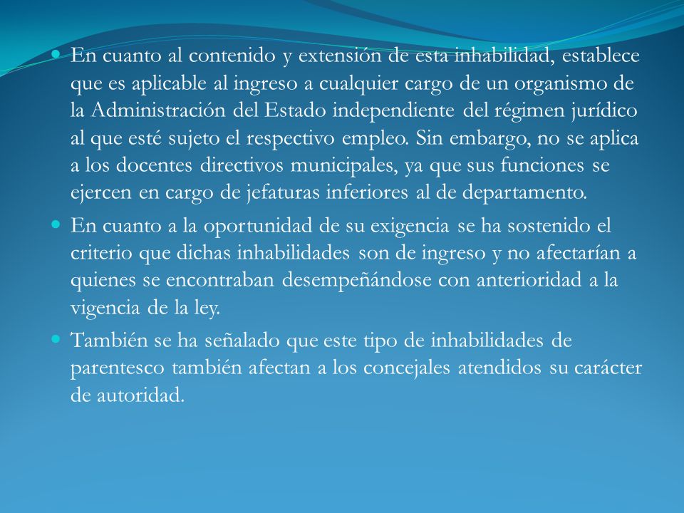 En cuanto al contenido y extensión de esta inhabilidad, establece que es aplicable al ingreso a cualquier cargo de un organismo de la Administración del Estado independiente del régimen jurídico al que esté sujeto el respectivo empleo. Sin embargo, no se aplica a los docentes directivos municipales, ya que sus funciones se ejercen en cargo de jefaturas inferiores al de departamento.
