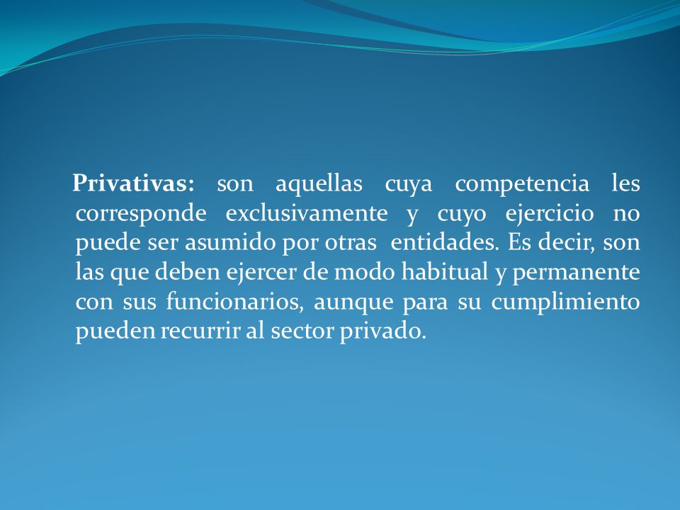 Privativas: son aquellas cuya competencia les corresponde exclusivamente y cuyo ejercicio no puede ser asumido por otras entidades.