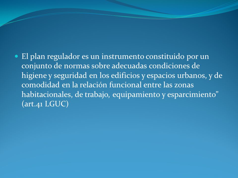 El plan regulador es un instrumento constituido por un conjunto de normas sobre adecuadas condiciones de higiene y seguridad en los edificios y espacios urbanos, y de comodidad en la relación funcional entre las zonas habitacionales, de trabajo, equipamiento y esparcimiento (art.41 LGUC)