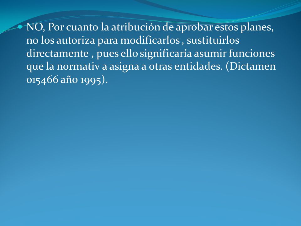 NO, Por cuanto la atribución de aprobar estos planes, no los autoriza para modificarlos , sustituirlos directamente , pues ello significaría asumir funciones que la normativ a asigna a otras entidades.