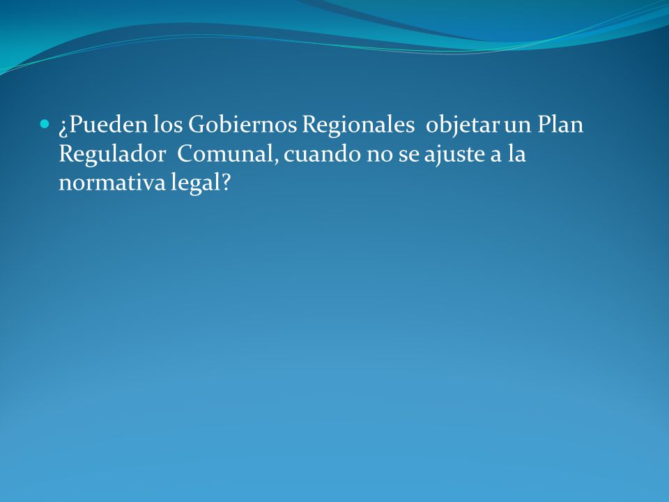¿Pueden los Gobiernos Regionales objetar un Plan Regulador Comunal, cuando no se ajuste a la normativa legal