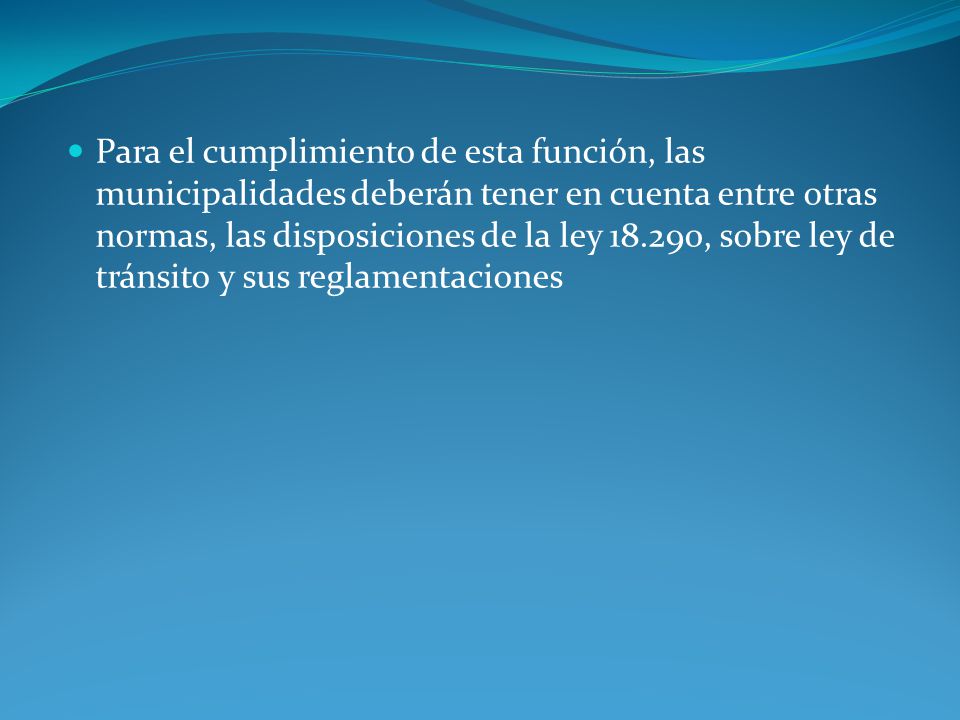 Para el cumplimiento de esta función, las municipalidades deberán tener en cuenta entre otras normas, las disposiciones de la ley , sobre ley de tránsito y sus reglamentaciones