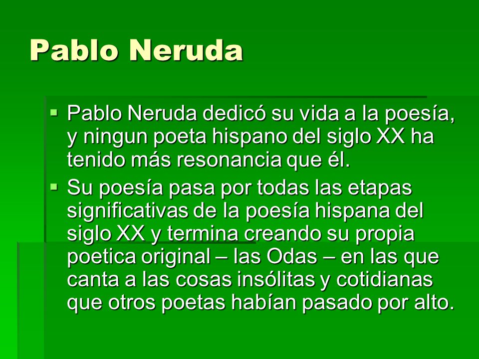 Pablo Neruda Pablo Neruda dedicó su vida a la poesía, y ningun poeta hispano del siglo XX ha tenido más resonancia que él.