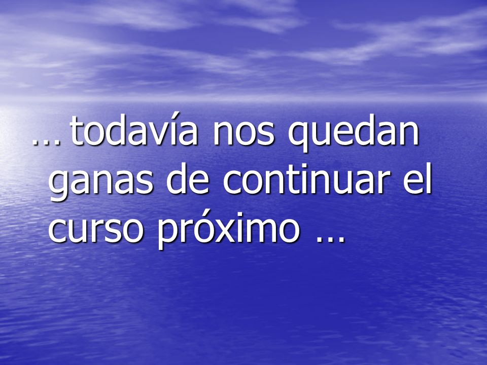 … todavía nos quedan ganas de continuar el curso próximo …