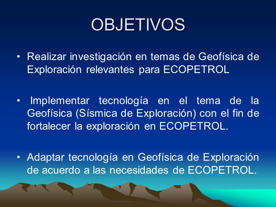 OBJETIVOS Realizar investigación en temas de Geofísica de Exploración relevantes para ECOPETROL.