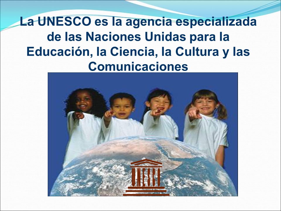 La UNESCO es la agencia especializada de las Naciones Unidas para la Educación, la Ciencia, la Cultura y las Comunicaciones