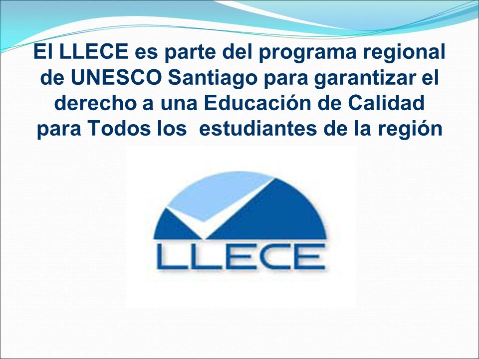 El LLECE es parte del programa regional de UNESCO Santiago para garantizar el derecho a una Educación de Calidad para Todos los estudiantes de la región