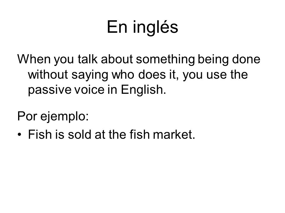 En inglés When you talk about something being done without saying who does it, you use the passive voice in English.