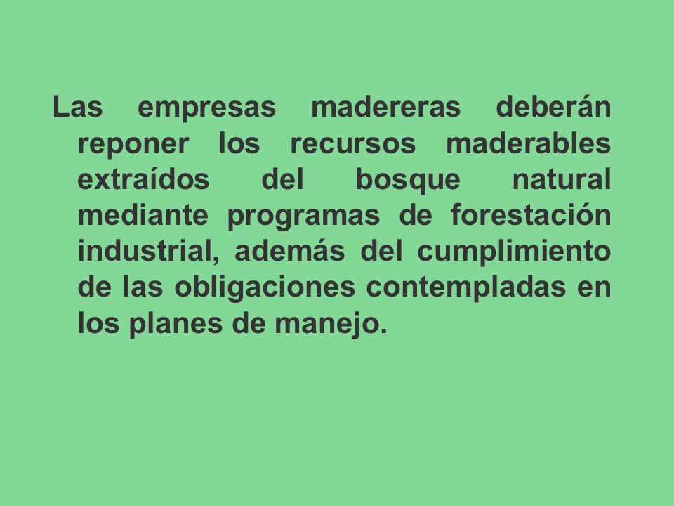 Las empresas madereras deberán reponer los recursos maderables extraídos del bosque natural mediante programas de forestación industrial, además del cumplimiento de las obligaciones contempladas en los planes de manejo.