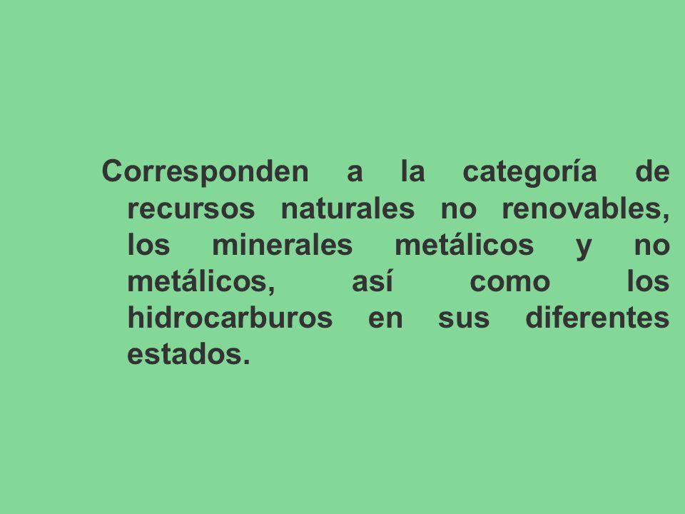 Corresponden a la categoría de recursos naturales no renovables, los minerales metálicos y no metálicos, así como los hidrocarburos en sus diferentes estados.