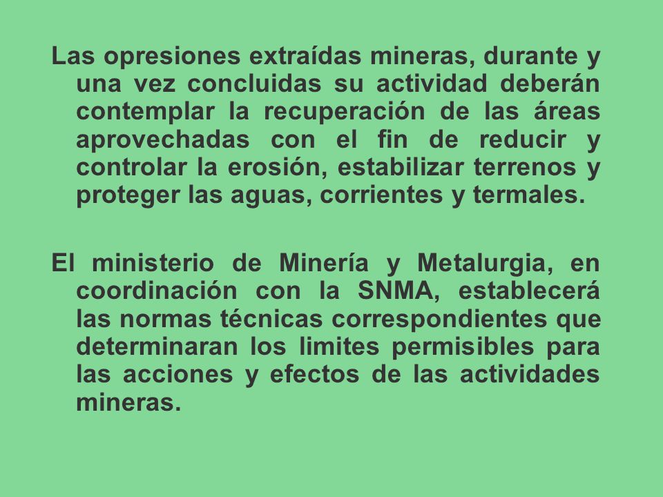 Las opresiones extraídas mineras, durante y una vez concluidas su actividad deberán contemplar la recuperación de las áreas aprovechadas con el fin de reducir y controlar la erosión, estabilizar terrenos y proteger las aguas, corrientes y termales.