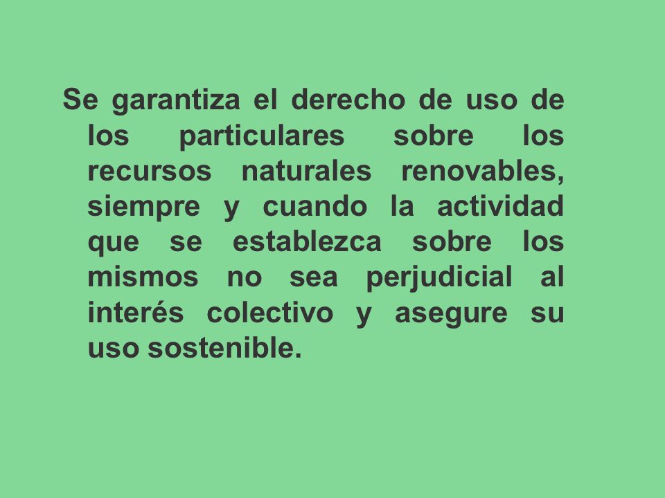 Se garantiza el derecho de uso de los particulares sobre los recursos naturales renovables, siempre y cuando la actividad que se establezca sobre los mismos no sea perjudicial al interés colectivo y asegure su uso sostenible.