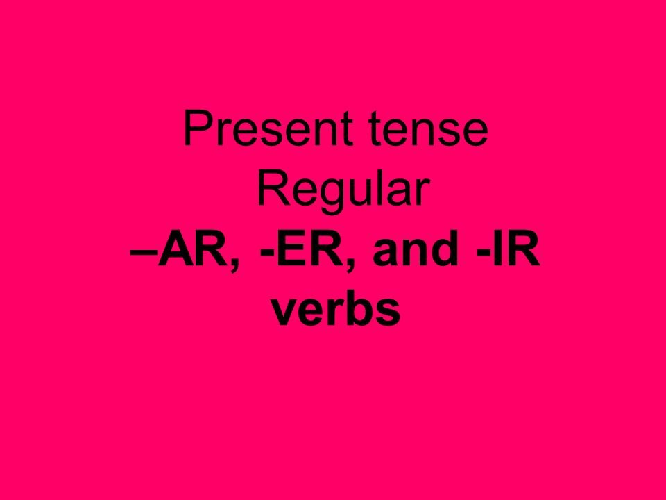 Present tense Regular –AR, -ER, and -IR verbs