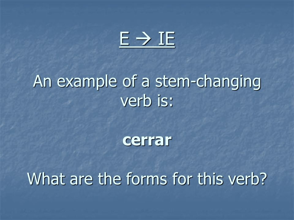 E  IE An example of a stem-changing verb is: cerrar What are the forms for this verb