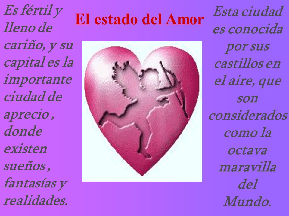Es fértil y lleno de cariño, y su capital es la importante ciudad de aprecio , donde existen sueños , fantasías y realidades.