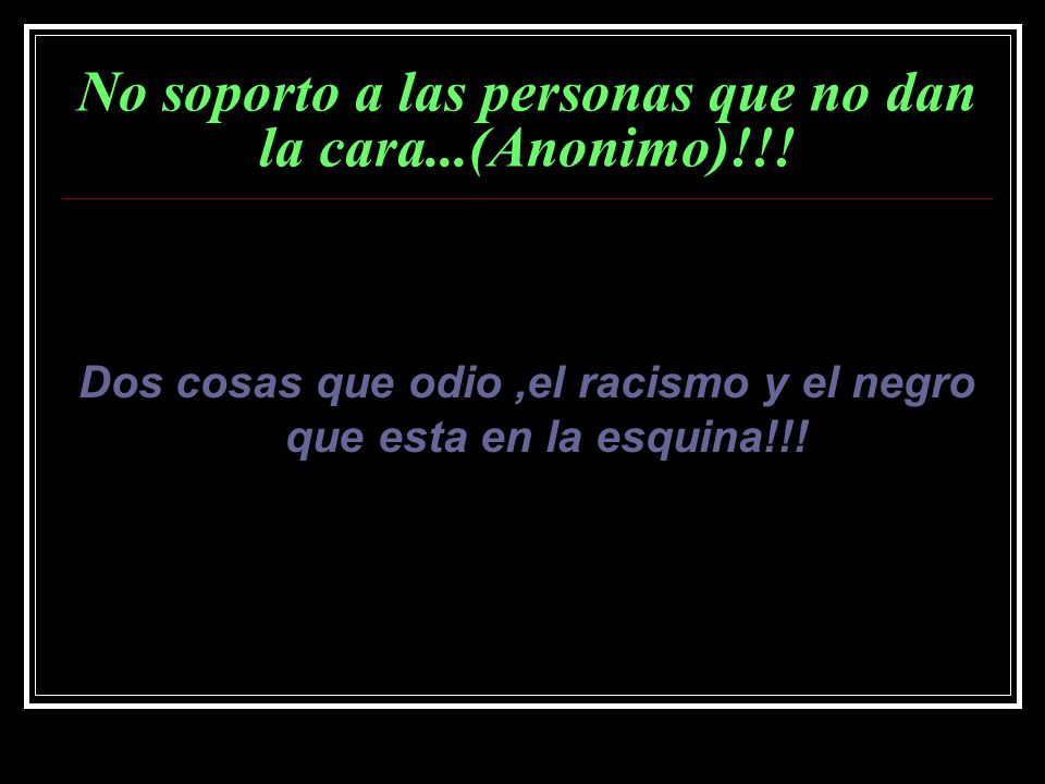 No soporto a las personas que no dan la cara...(Anonimo)!!!