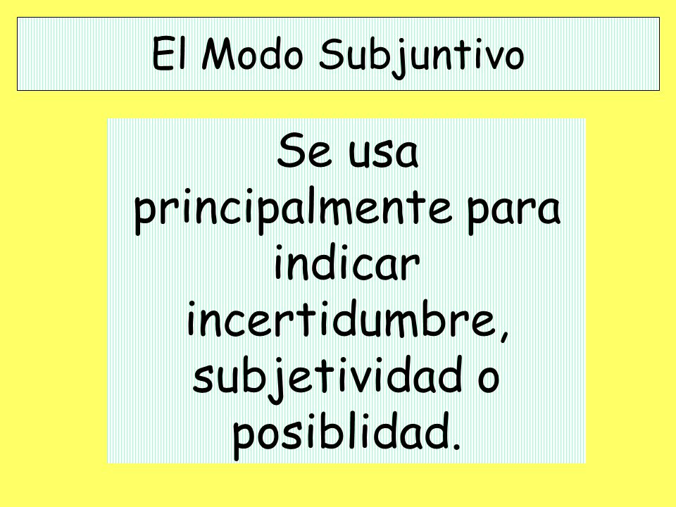El Modo Subjuntivo Se usa principalmente para indicar incertidumbre, subjetividad o posiblidad.