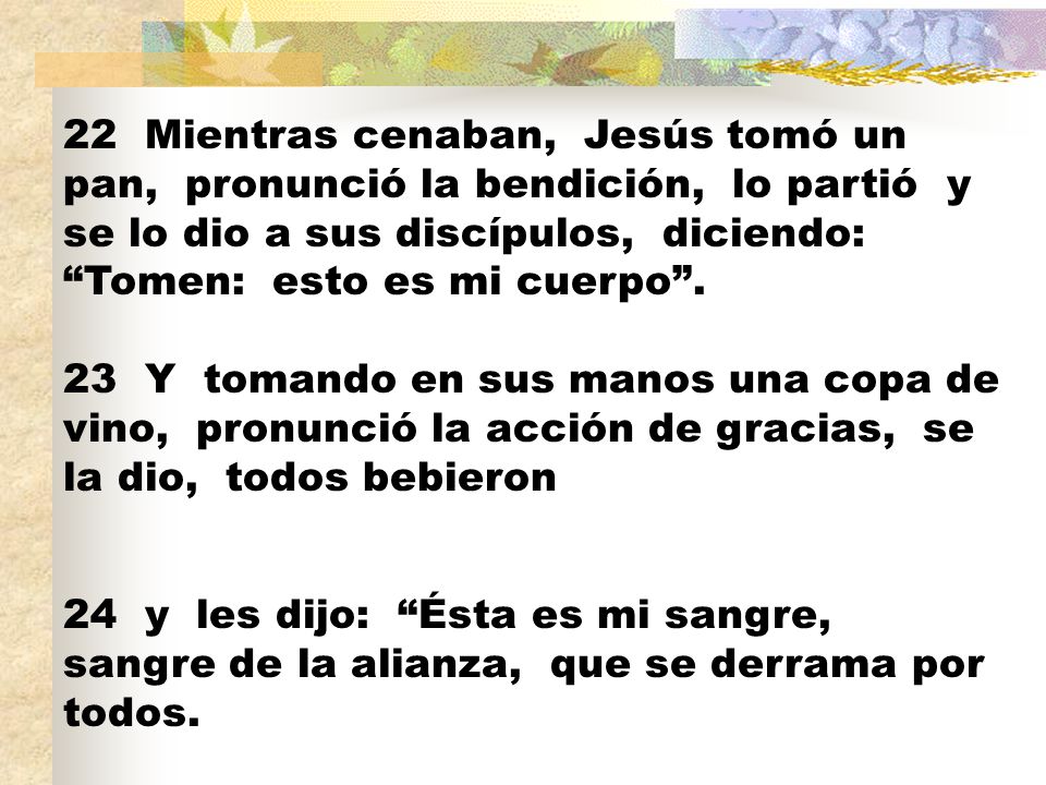 22 Mientras cenaban, Jesús tomó un pan, pronunció la bendición, lo partió y se lo dio a sus discípulos, diciendo: Tomen: esto es mi cuerpo .