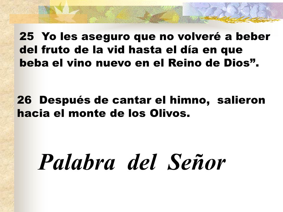25 Yo les aseguro que no volveré a beber del fruto de la vid hasta el día en que beba el vino nuevo en el Reino de Dios .
