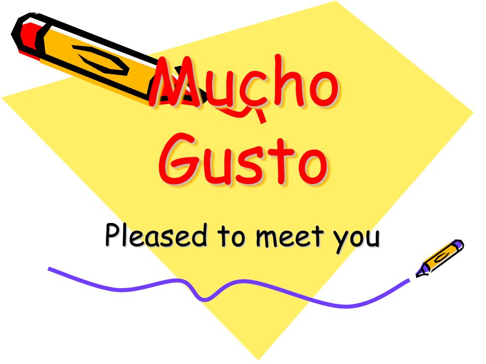 Mucho Gusto Pleased to meet you