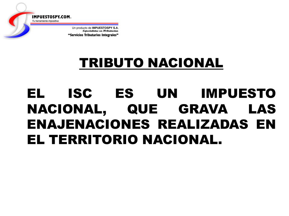 TRIBUTO NACIONAL EL ISC ES UN IMPUESTO NACIONAL, QUE GRAVA LAS ENAJENACIONES REALIZADAS EN EL TERRITORIO NACIONAL.