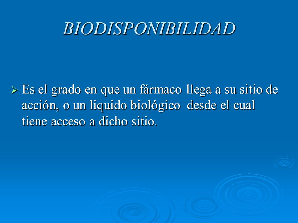 BIODISPONIBILIDAD Es el grado en que un fármaco llega a su sitio de acción, o un liquido biológico desde el cual tiene acceso a dicho sitio.