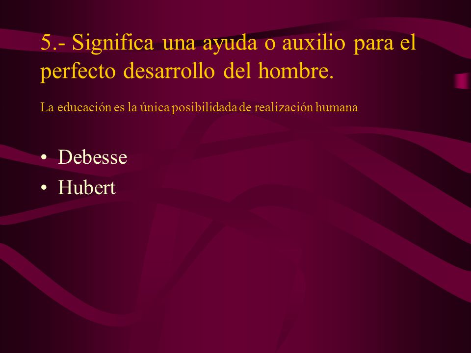 5.- Significa una ayuda o auxilio para el perfecto desarrollo del hombre. La educación es la única posibilidada de realización humana