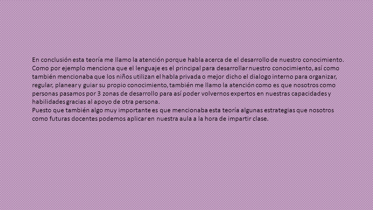 En conclusión esta teoría me llamo la atención porque habla acerca de el desarrollo de nuestro conocimiento.