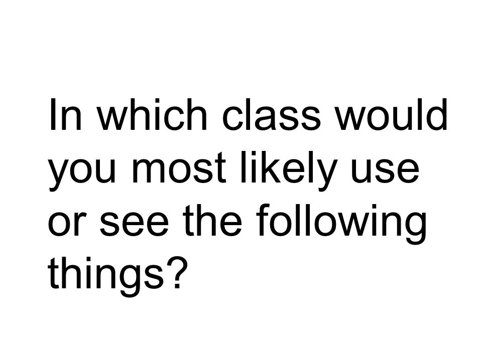 In which class would you most likely use or see the following things