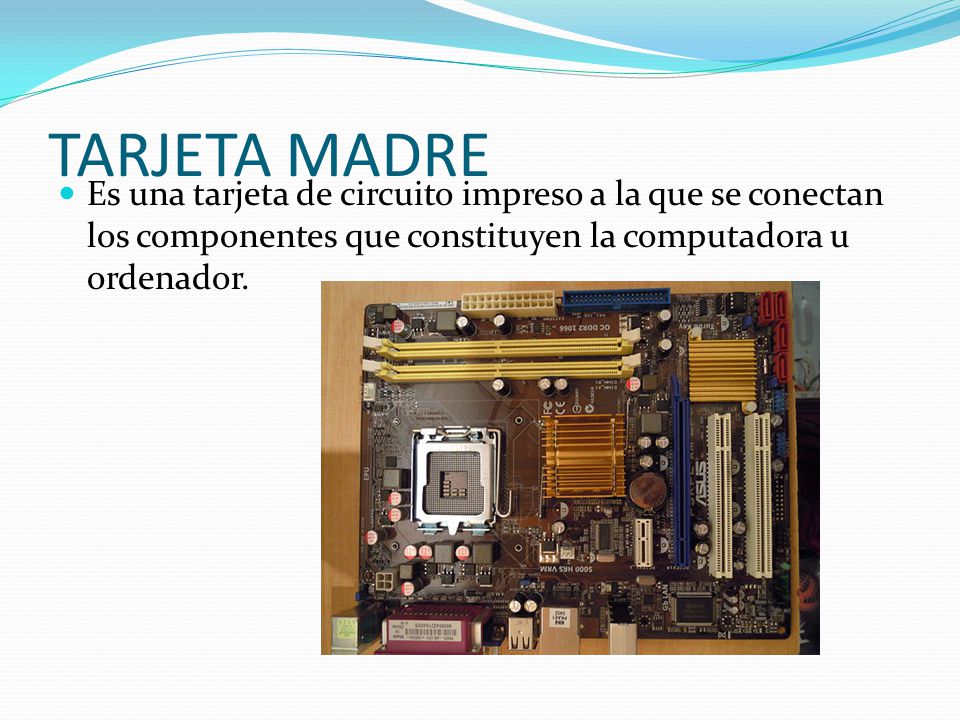 TARJETA MADRE Es una tarjeta de circuito impreso a la que se conectan los componentes que constituyen la computadora u ordenador.