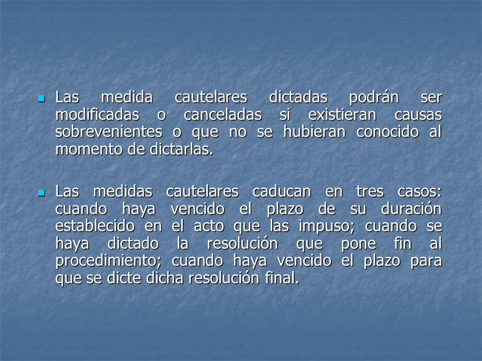 Las medida cautelares dictadas podrán ser modificadas o canceladas si existieran causas sobrevenientes o que no se hubieran conocido al momento de dictarlas.
