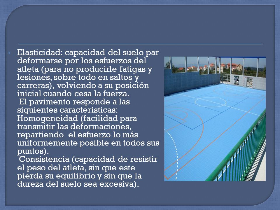 Elasticidad: capacidad del suelo par deformarse por los esfuerzos del atleta (para no producirle fatigas y lesiones, sobre todo en saltos y carreras), volviendo a su posición inicial cuando cesa la fuerza.